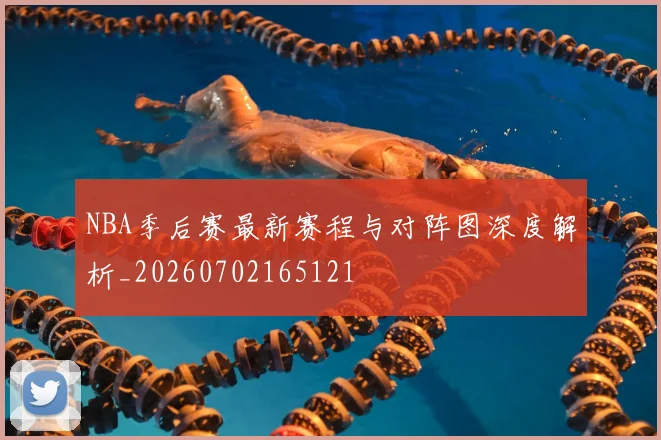 NBA季后赛最新赛程与对阵图深度解析_20260702165121