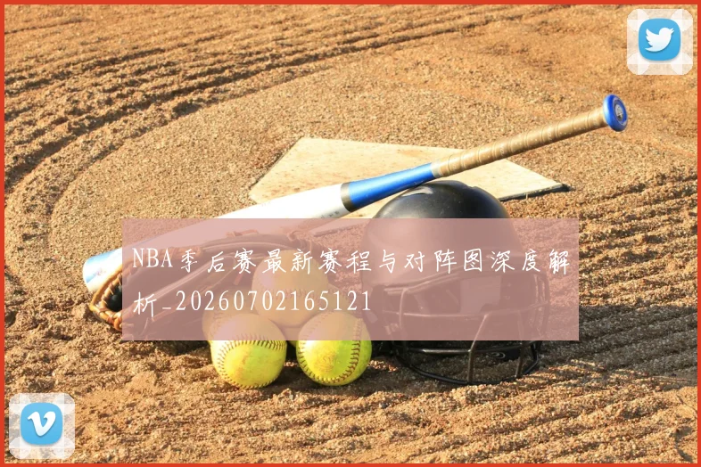 NBA季后赛最新赛程与对阵图深度解析_20260702165121