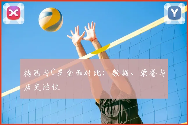 梅西与C罗全面对比:数据、荣誉与历史地位
