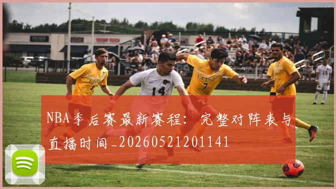 NBA季后赛最新赛程：完整对阵表与直播时间_20260521201141