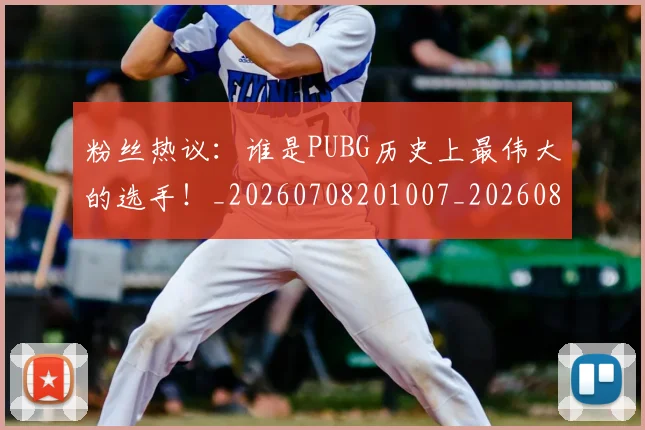 粉丝热议：谁是PUBG历史上最伟大的选手！_20260708201007_20260803142140