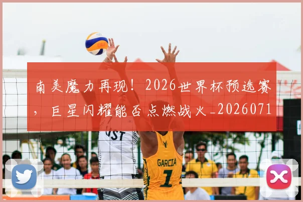 南美魔力再现！2026世界杯预选赛，巨星闪耀能否点燃战火_20260718204535