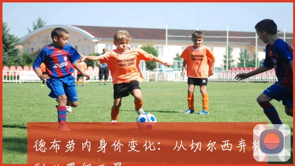 德布劳内身价变化：从切尔西弃将到世界级巨星
