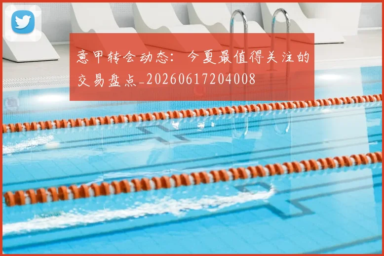 意甲转会动态：今夏最值得关注的交易盘点_20260617204008