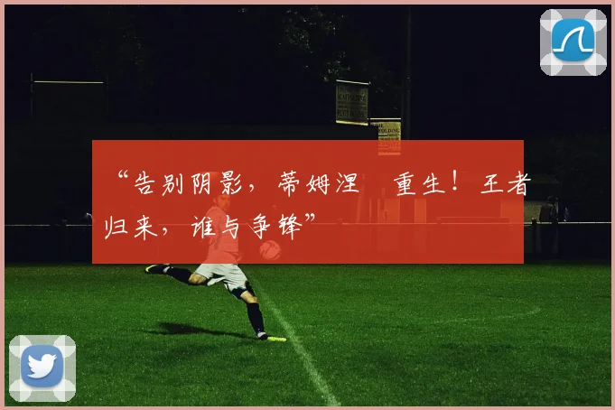 “告别阴影,蒂姆涅槃重生!王者归来,谁与争锋”