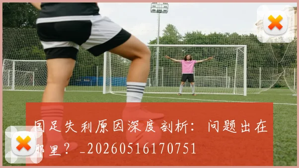 国足失利原因深度剖析：问题出在哪里？_20260516170751