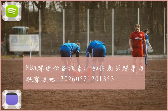 NBA球迷必备指南：如何购买球票与观赛攻略_20260521201353