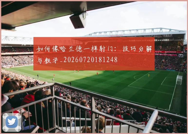 如何像哈兰德一样射门：技巧分解与教学_20260720181248