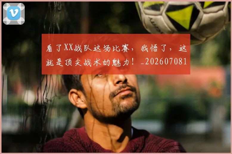 看了XX战队这场比赛,我悟了,这就是顶尖战术的魅力!_20260708194622