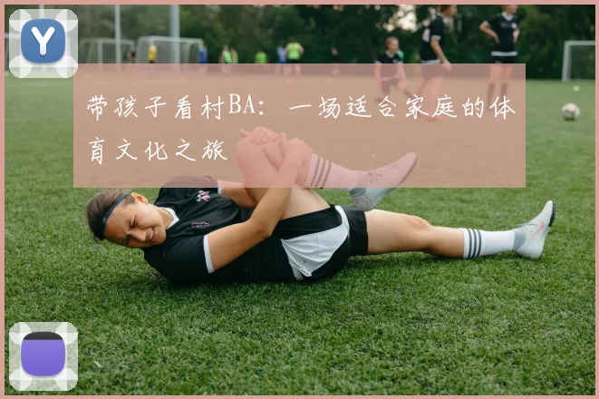 带孩子看村BA:一场适合家庭的体育文化之旅
