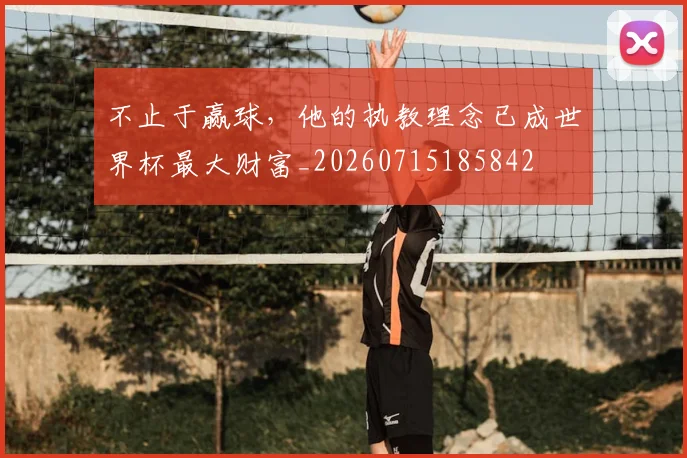 不止于赢球，他的执教理念已成世界杯最大财富_20260715185842