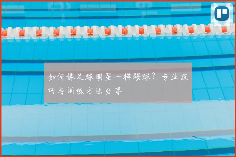 如何像足球明星一样踢球？专业技巧与训练方法分享