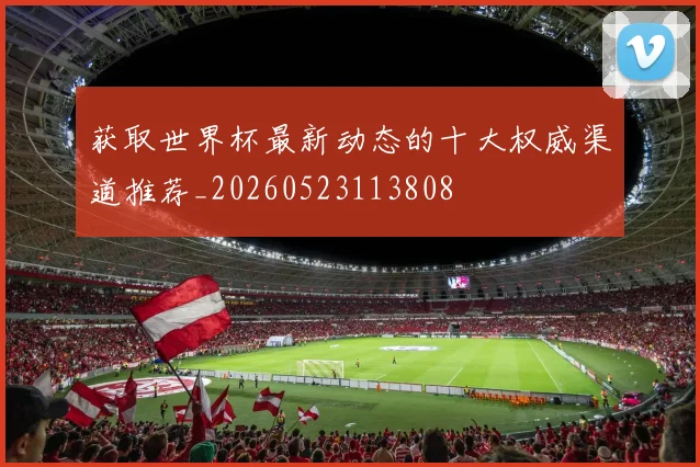 获取世界杯最新动态的十大权威渠道推荐_20260523113808