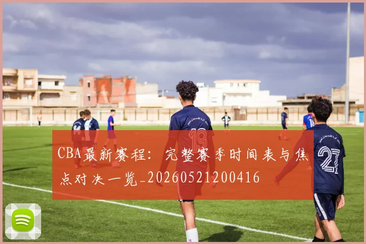 CBA最新赛程：完整赛季时间表与焦点对决一览_20260521200416
