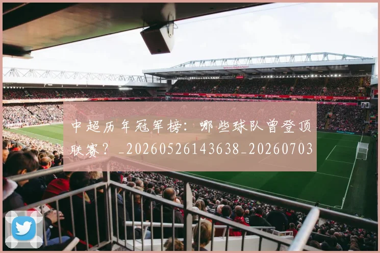中超历年冠军榜：哪些球队曾登顶联赛？_20260526143638_20260703204146