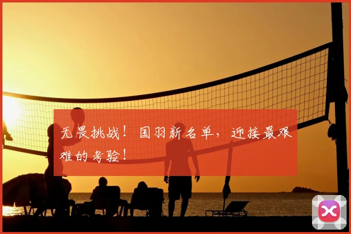 无畏挑战！国羽新名单，迎接最艰难的考验！