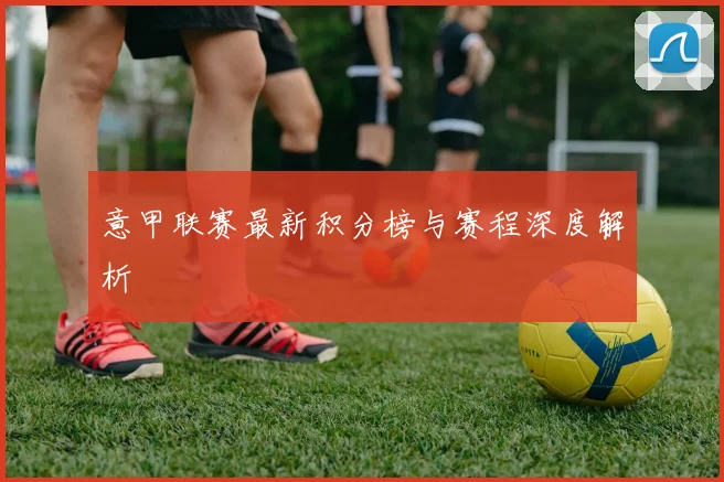 意甲联赛最新积分榜与赛程深度解析