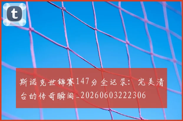 斯诺克世锦赛147分全记录：完美清台的传奇瞬间_20260603222306