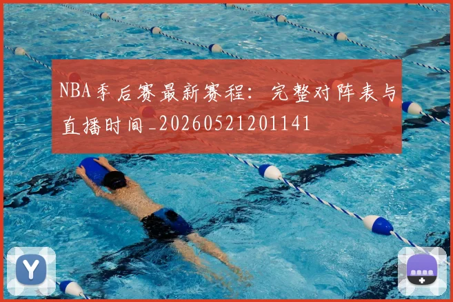 NBA季后赛最新赛程：完整对阵表与直播时间_20260521201141