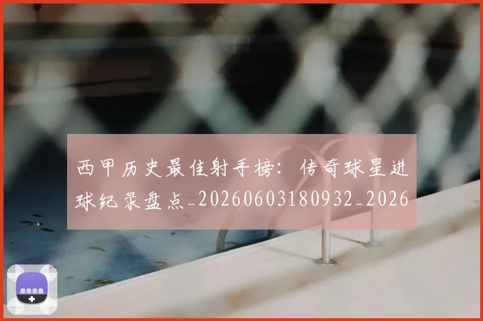 西甲历史最佳射手榜：传奇球星进球纪录盘点_20260603180932_20260710012157