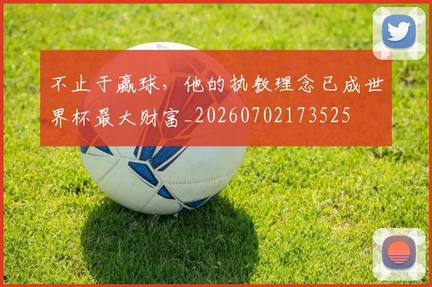 不止于赢球，他的执教理念已成世界杯最大财富_20260702173525