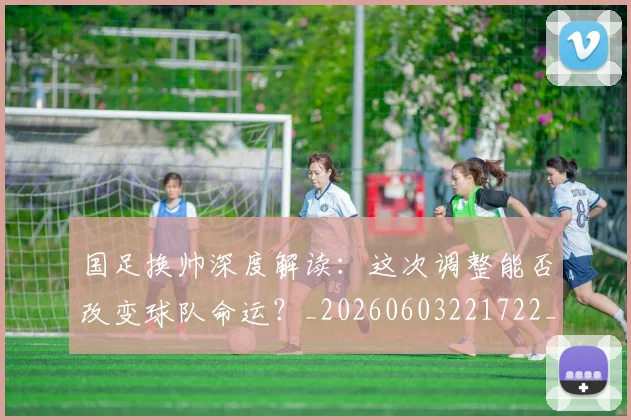 国足换帅深度解读：这次调整能否改变球队命运？_20260603221722_20260703223830