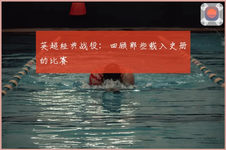 英超经典战役:回顾那些载入史册的比赛