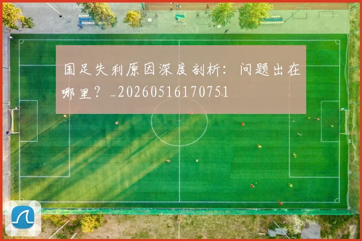 国足失利原因深度剖析：问题出在哪里？_20260516170751
