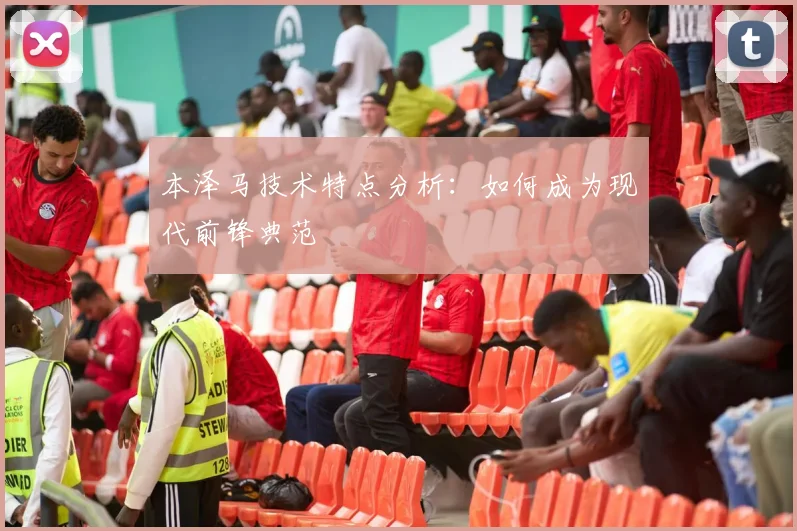 本泽马技术特点分析:如何成为现代前锋典范