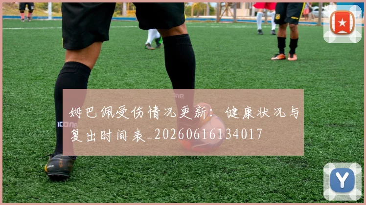 姆巴佩受伤情况更新：健康状况与复出时间表_20260616134017