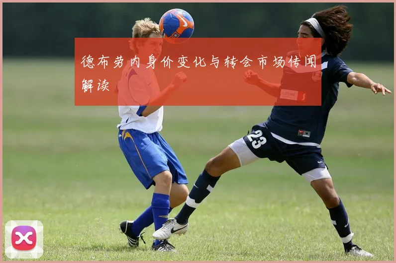 德布劳内身价变化与转会市场传闻解读