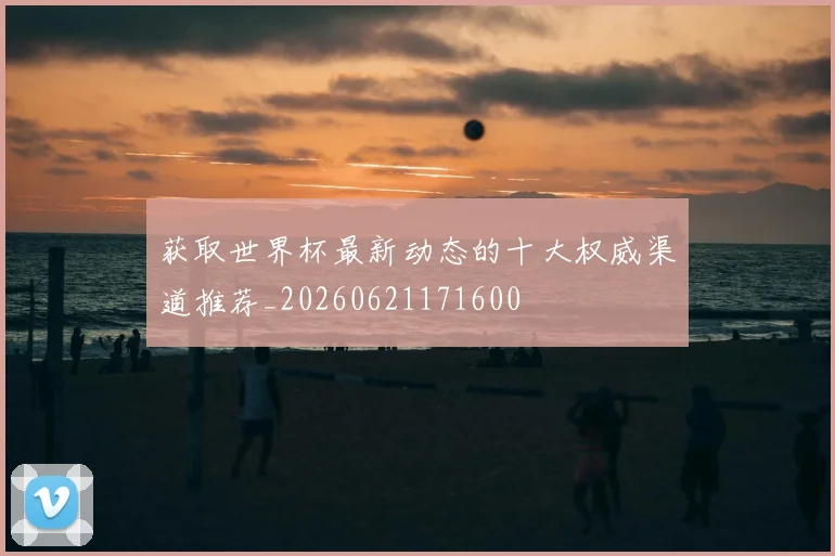 获取世界杯最新动态的十大权威渠道推荐_20260621171600