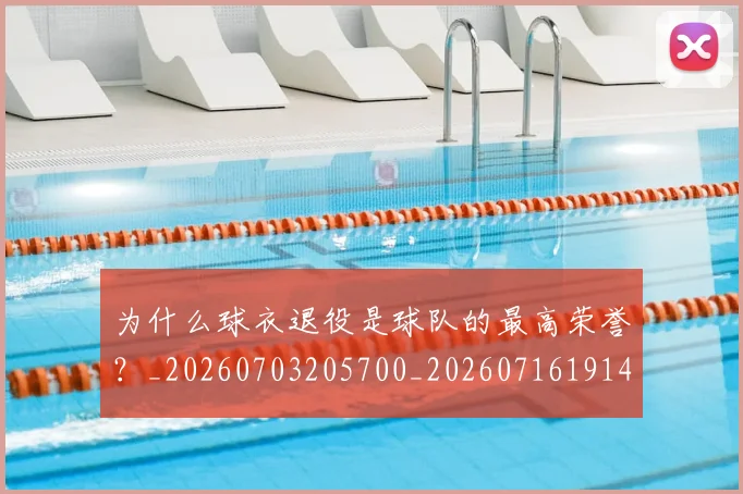 为什么球衣退役是球队的最高荣誉?_20260703205700_20260716191453