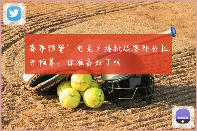 赛事预警！电竞主播挑战赛即将拉开帷幕，你准备好了吗