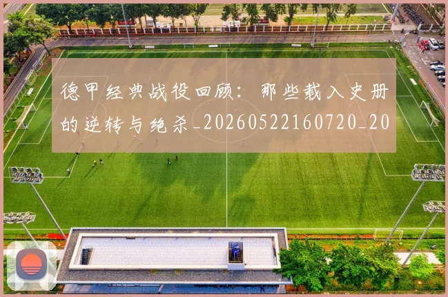 德甲经典战役回顾:那些载入史册的逆转与绝杀_20260522160720_20260722162218