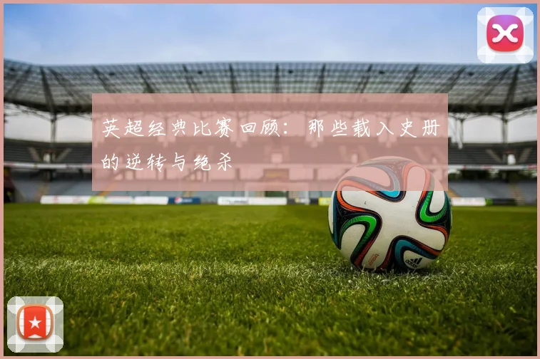英超经典比赛回顾:那些载入史册的逆转与绝杀