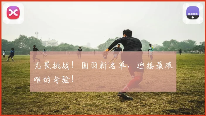无畏挑战!国羽新名单,迎接最艰难的考验!