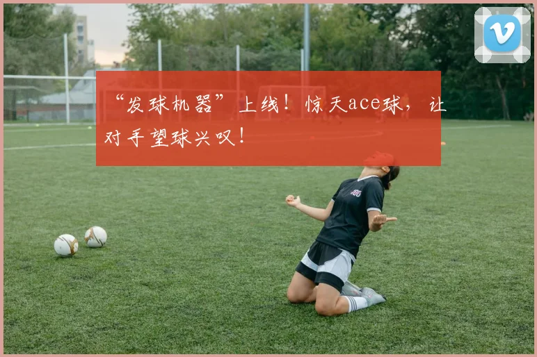 “发球机器”上线!惊天ace球,让对手望球兴叹!
