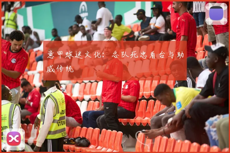 意甲球迷文化：各队死忠看台与助威传统