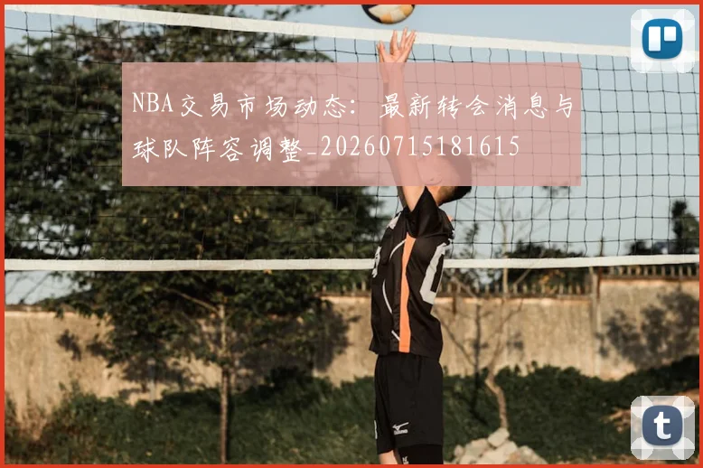 NBA交易市场动态:最新转会消息与球队阵容调整_20260715181615