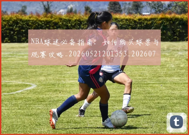 NBA球迷必备指南：如何购买球票与观赛攻略_20260521201353_20260714214027