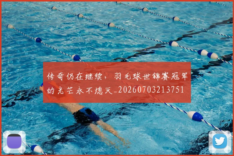 传奇仍在继续，羽毛球世锦赛冠军的光芒永不熄灭_20260703213751