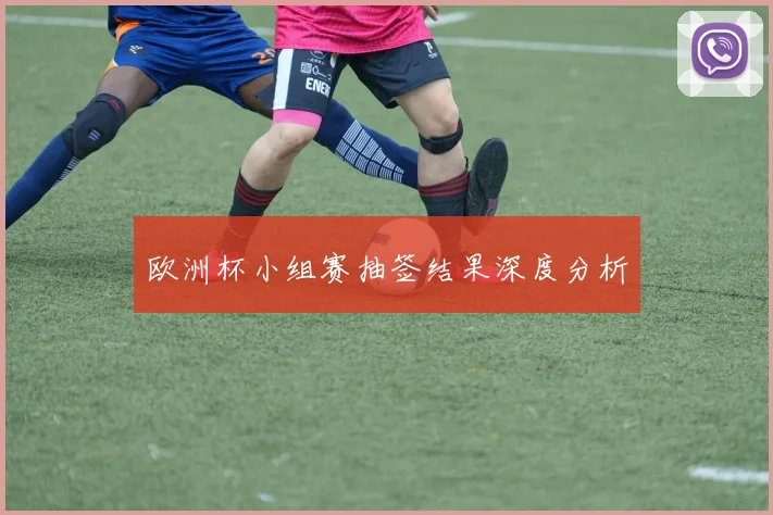 欧洲杯小组赛抽签结果深度分析