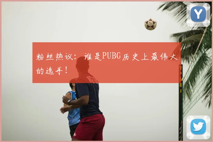 粉丝热议:谁是PUBG历史上最伟大的选手!