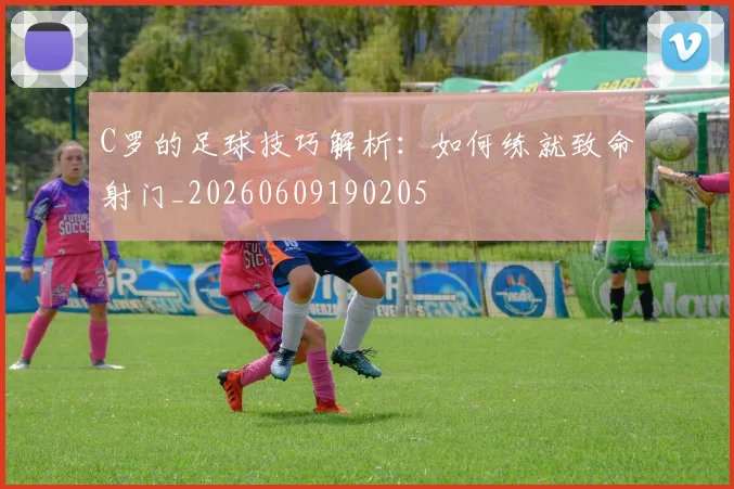 C罗的足球技巧解析:如何练就致命射门_20260609190205