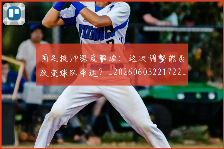 国足换帅深度解读:这次调整能否改变球队命运?_20260603221722_20260703223830
