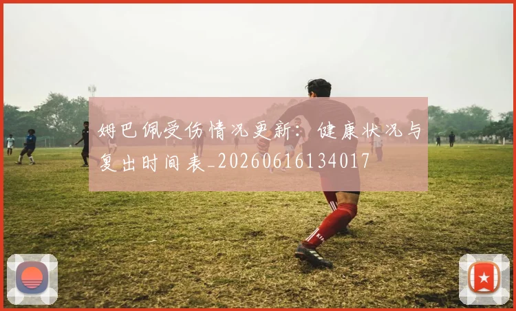 姆巴佩受伤情况更新：健康状况与复出时间表_20260616134017