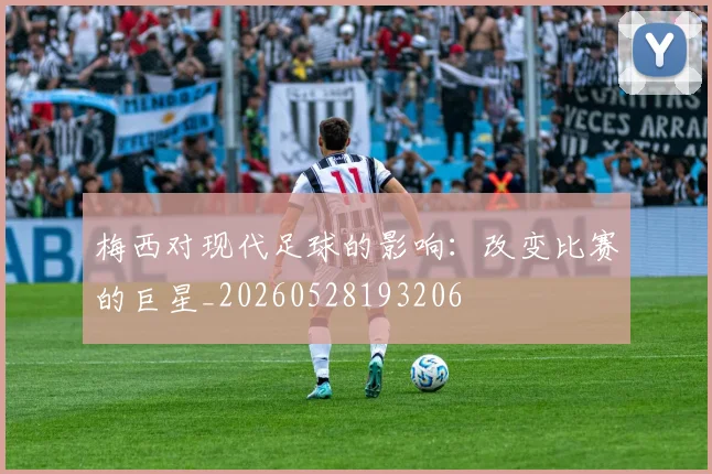 梅西对现代足球的影响:改变比赛的巨星_20260528193206