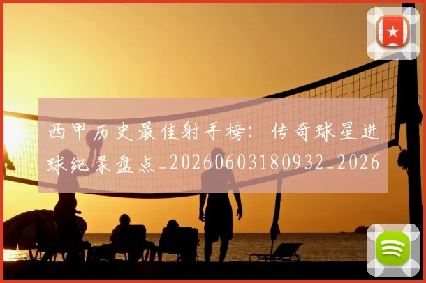 西甲历史最佳射手榜：传奇球星进球纪录盘点_20260603180932_20260710012157
