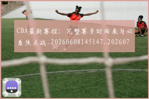 CBA最新赛程:完整赛季时间表与必看焦点战_20260608145147_20260702164214